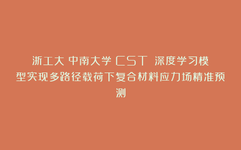 浙工大|中南大学《CST》：深度学习模型实现多路径载荷下复合材料应力场精准预测