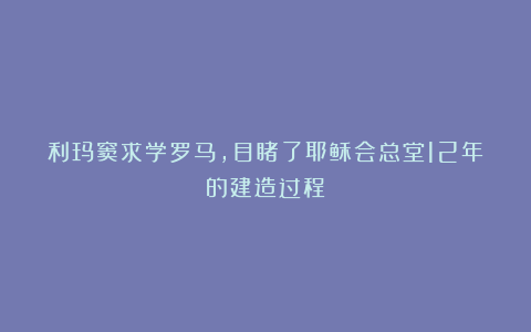 利玛窦求学罗马，目睹了耶稣会总堂12年的建造过程