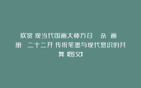 欣赏︱现当代国画大师方召麐《 杂 画 册 》二十二开：传统笔墨与现代意识的共舞【图文】