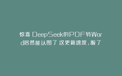 惊喜！DeepSeek的PDF转Word居然能认图了！这更新速度，服了！