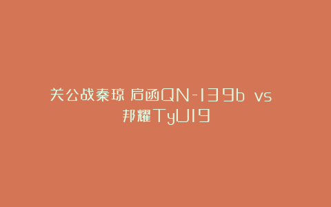 关公战秦琼！启函QN-139b vs 邦耀TyU19