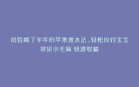 给娃喝了半年的苹果煮水法，轻松应对宝宝常见小毛病！快速收藏！