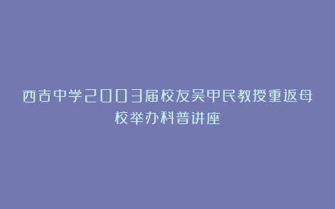 西吉中学2003届校友吴甲民教授重返母校举办科普讲座