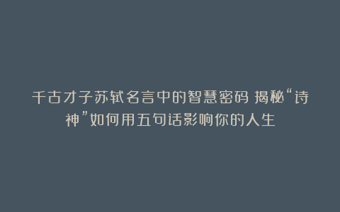 千古才子苏轼名言中的智慧密码：揭秘“诗神”如何用五句话影响你的人生