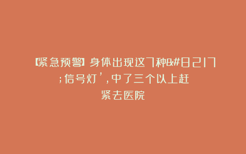 【紧急预警】身体出现这7种’信号灯’，中了三个以上赶紧去医院！
