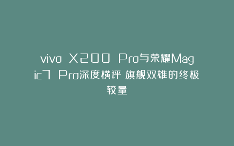vivo X200 Pro与荣耀Magic7 Pro深度横评：旗舰双雄的终极较量