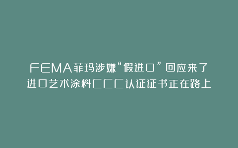 FEMA菲玛涉嫌“假进口”？回应来了：进口艺术涂料CCC认证证书正在路上