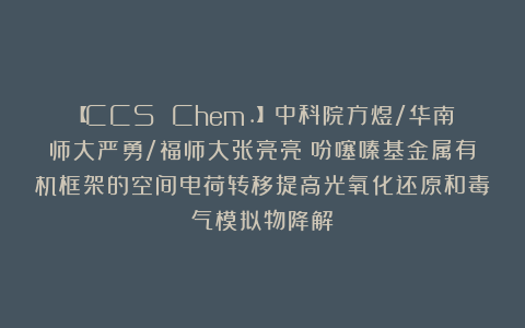 【CCS Chem.】中科院方煜/华南师大严勇/福师大张亮亮：吩噻嗪基金属有机框架的空间电荷转移提高光氧化还原和毒气模拟物降解