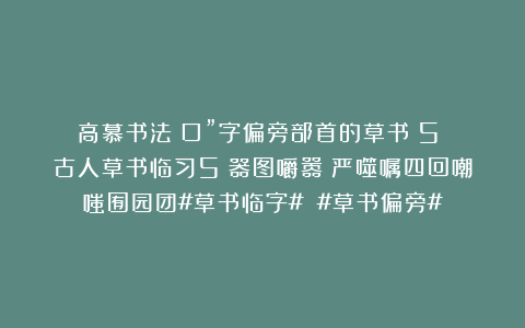 高慕书法：口”字偏旁部首的草书（5）（古人草书临习5）器图嚼嚣嚬严噬嘱四回嘲嗤囿园团#草书临字# #草书偏旁#