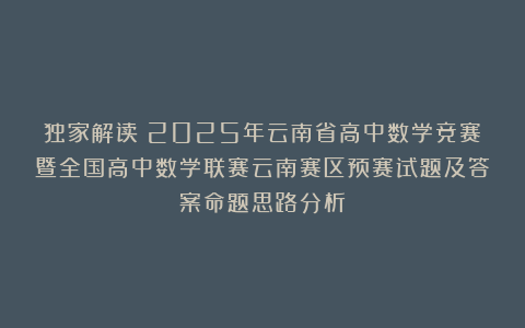 独家解读：2025年云南省高中数学竞赛暨全国高中数学联赛云南赛区预赛试题及答案命题思路分析