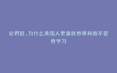 论鸡娃,为什么美国人更喜欢卷体育而不是卷学习?