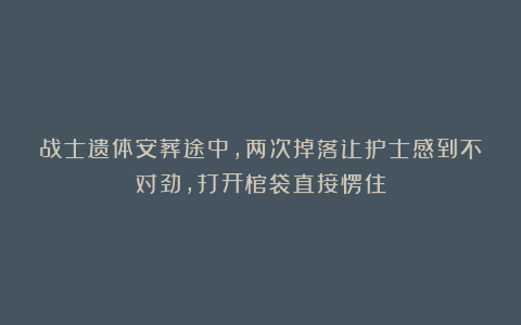 战士遗体安葬途中，两次掉落让护士感到不对劲，打开棺袋直接愣住