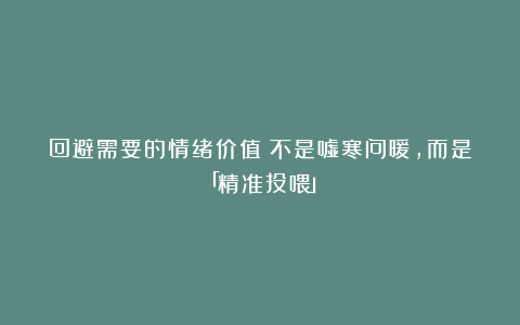 回避需要的情绪价值：不是嘘寒问暖，而是「精准投喂」