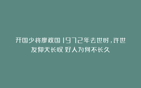 开国少将廖政国：1972年去世时，许世友仰天长叹：好人为何不长久