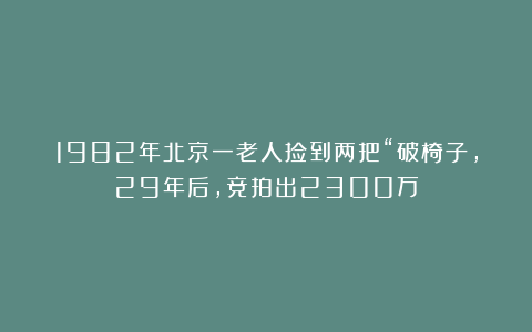 1982年北京一老人捡到两把“破椅子，29年后，竞拍出2300万