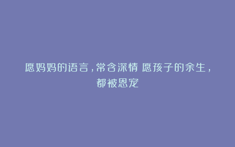 愿妈妈的语言，常含深情；愿孩子的余生，都被恩宠