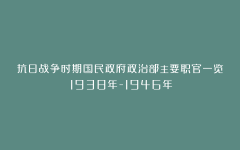 抗日战争时期国民政府政治部主要职官一览（1938年-1946年）