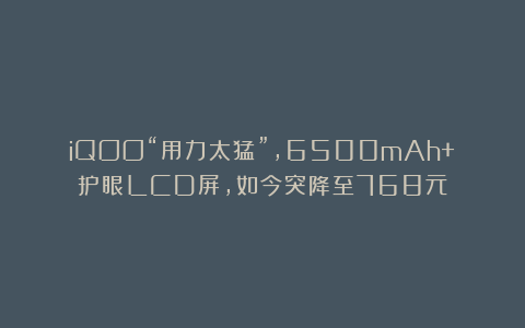 iQOO“用力太猛”，6500mAh+护眼LCD屏，如今突降至768元