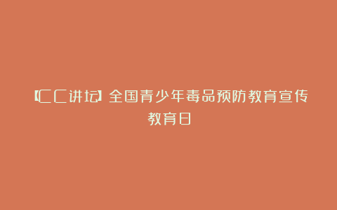 【CC讲坛】全国青少年毒品预防教育宣传教育日