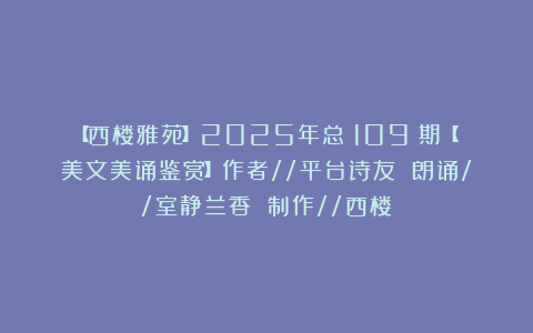 【西楼雅苑】2025年总（109）期【美文美诵鉴赏】作者//平台诗友 朗诵//室静兰香 制作//西楼