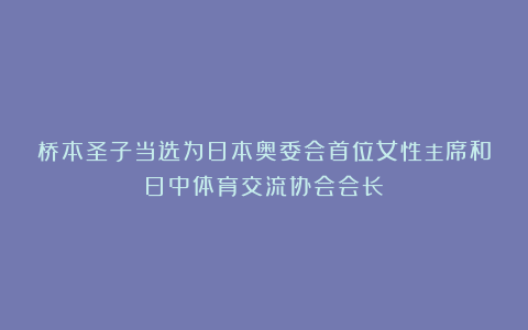桥本圣子当选为日本奥委会首位女性主席和日中体育交流协会会长