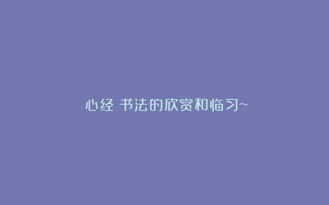 《心经》书法的欣赏和临习~