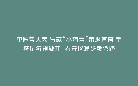 中医曾大夫：5款“小药膏”击退真菌！手癣足癣别硬扛，看完这篇少走弯路