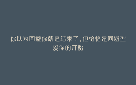你以为回避你就是结束了，但恰恰是回避型爱你的开始！
