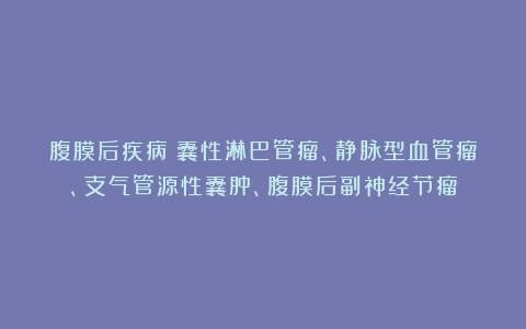腹膜后疾病丨囊性淋巴管瘤、静脉型血管瘤、支气管源性囊肿、腹膜后副神经节瘤