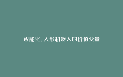 智能化，人形机器人的价值变量
