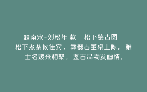 题南宋-刘松年（款） 《松下鉴古图》 松下煮茶候佳宾， 彝器古董桌上陈。 雅士名媛来相聚， 鉴古品物发幽情。