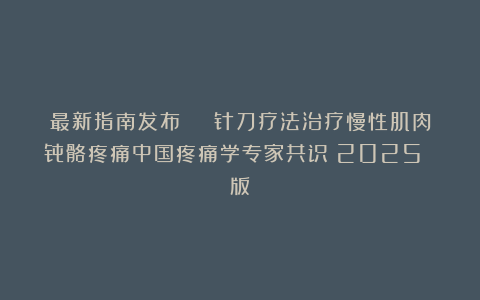 最新指南发布 | 针刀疗法治疗慢性肌肉骨骼疼痛中国疼痛学专家共识（2025 版）