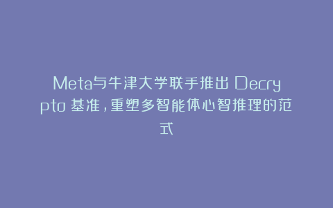 Meta与牛津大学联手推出 Decrypto 基准,重塑多智能体心智推理的范式