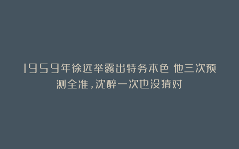 1959年徐远举露出特务本色：他三次预测全准，沈醉一次也没猜对？