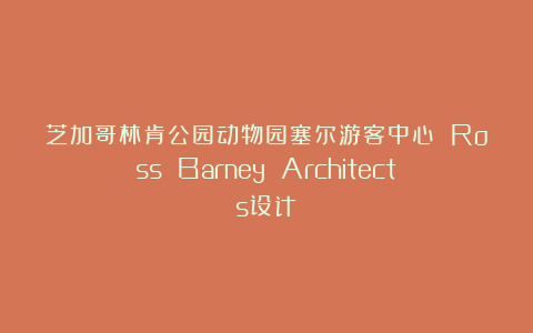 芝加哥林肯公园动物园塞尔游客中心 Ross Barney Architects设计