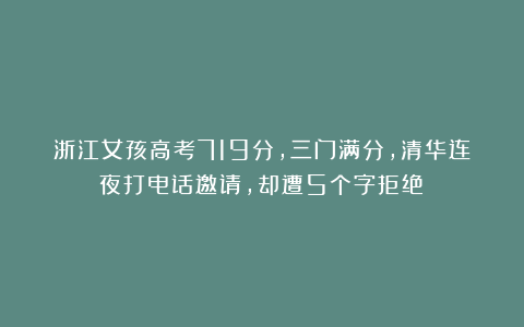 浙江女孩高考719分，三门满分，清华连夜打电话邀请，却遭5个字拒绝！
