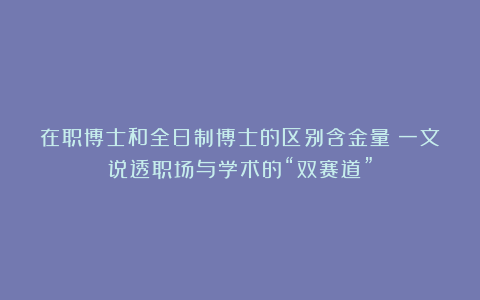 在职博士和全日制博士的区别含金量：一文说透职场与学术的“双赛道”