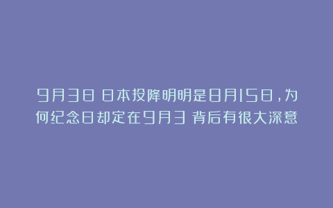 9月3日：日本投降明明是8月15日，为何纪念日却定在9月3？背后有很大深意