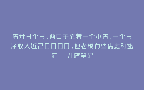 店开3个月，两口子靠着一个小店，一个月净收入近20000，但老板有些焦虑和迷茫 | 开店笔记