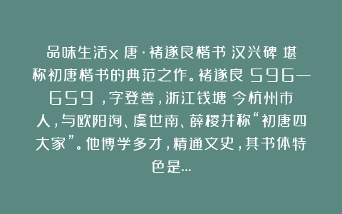 品味生活x：唐·褚遂良楷书《汉兴碑》堪称初唐楷书的典范之作。褚遂良（596—659），字登善，浙江钱塘（今杭州市）人，与欧阳询、虞世南、薛稷并称“初唐四大家”。他博学多才，精通文史，其书体特色是…