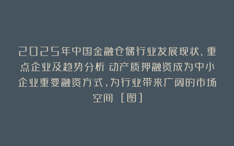 2025年中国金融仓储行业发展现状、重点企业及趋势分析：动产质押融资成为中小企业重要融资方式，为行业带来广阔的市场空间 [图]