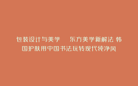 包装设计与美学 | 东方美学新解法：韩国护肤用中国书法玩转现代纯净风