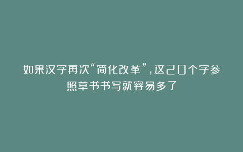 如果汉字再次“简化改革”，这20个字参照草书书写就容易多了