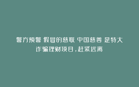警方预警：假冒的慈联（中国慈善）是特大诈骗理财项目，赶紧远离！