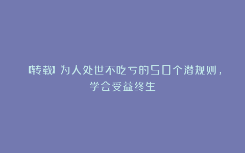 【转载】为人处世不吃亏的50个潜规则，学会受益终生！