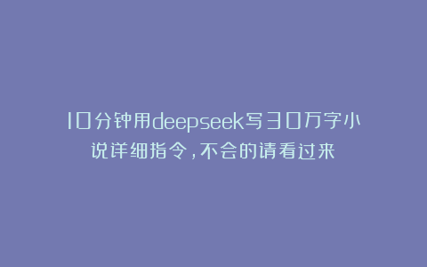 10分钟用deepseek写30万字小说详细指令，不会的请看过来！