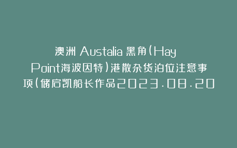 澳洲（Austalia）黑角(Hay Point海波因特)港散杂货泊位注意事项(储启凯船长作品2023.08.20）