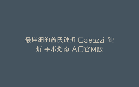 最详细的盖氏骨折（Galeazzi 骨折）手术指南（AO官网版）