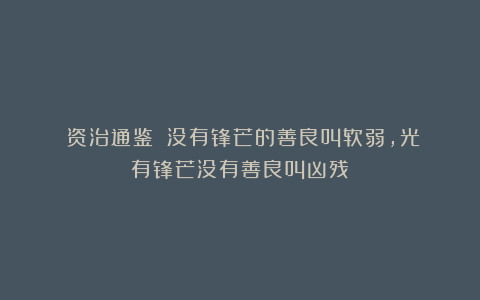 《资治通鉴》：没有锋芒的善良叫软弱，光有锋芒没有善良叫凶残