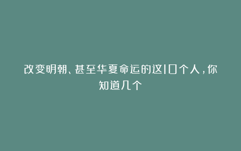 改变明朝、甚至华夏命运的这10个人，你知道几个？